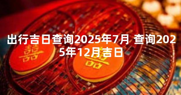 出行吉日查询2025年7月 查询2025年12月吉日